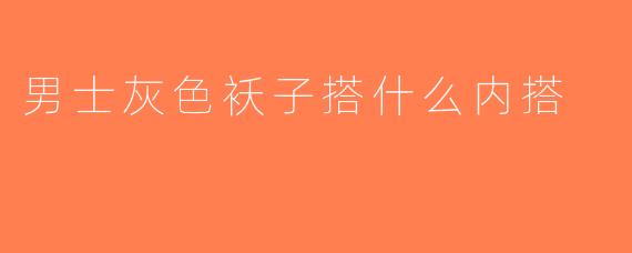 男士灰色袄子搭什么内搭
