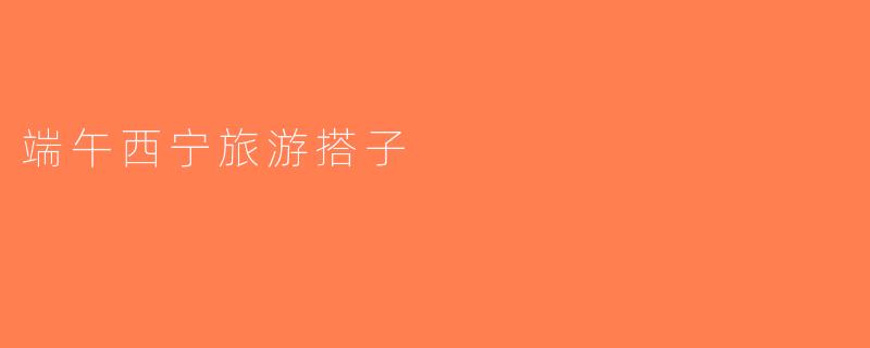 端午西宁旅游搭子