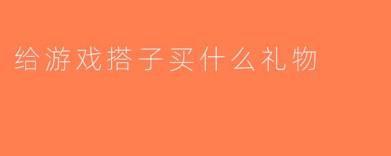 给游戏搭子买什么礼物