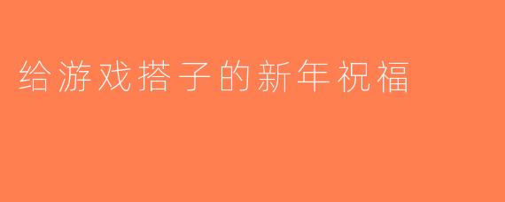 给游戏搭子的新年祝福