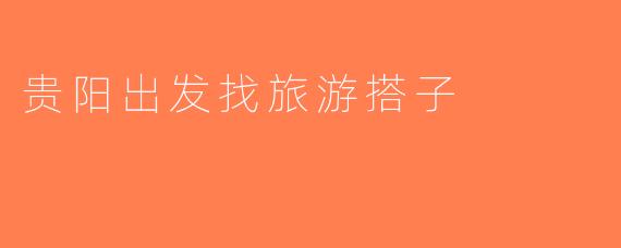 贵阳出发找旅游搭子