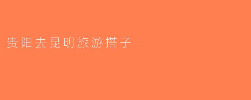 贵阳去昆明旅游搭子