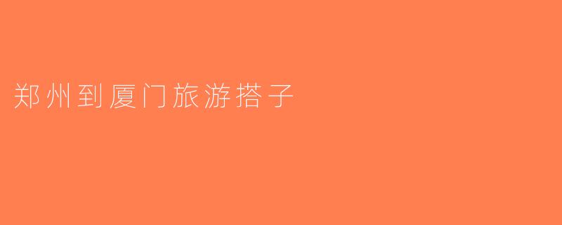 郑州到厦门旅游搭子