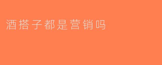 酒搭子都是营销吗