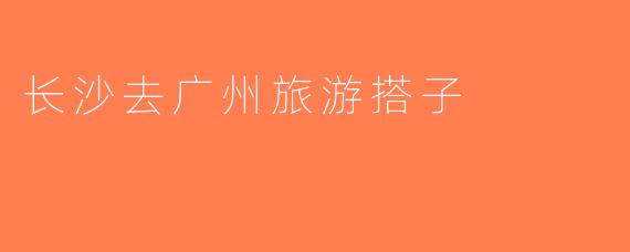 长沙去广州旅游搭子