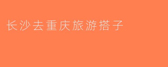 长沙去重庆旅游搭子