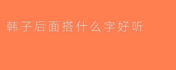 韩子后面搭什么字好听