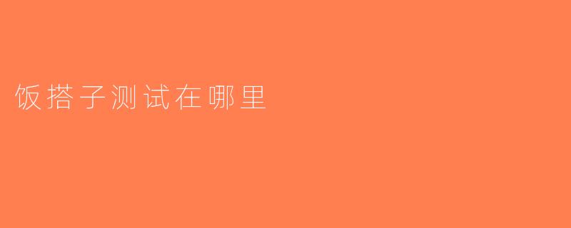 饭搭子测试在哪里
