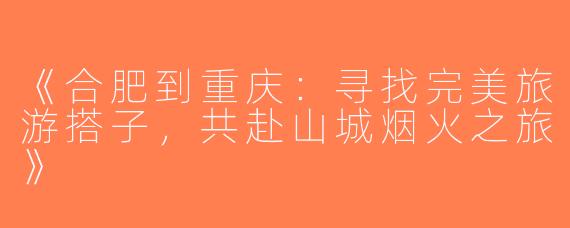 《合肥到重庆：寻找完美旅游搭子，共赴山城烟火之旅》