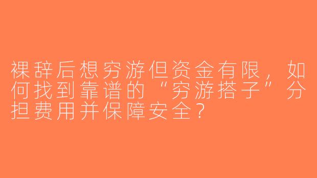 裸辞后想穷游但资金有限，如何找到靠谱的“穷游搭子”分担费用并保障安全？