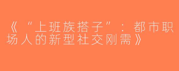 《“上班族搭子”：都市职场人的新型社交刚需》