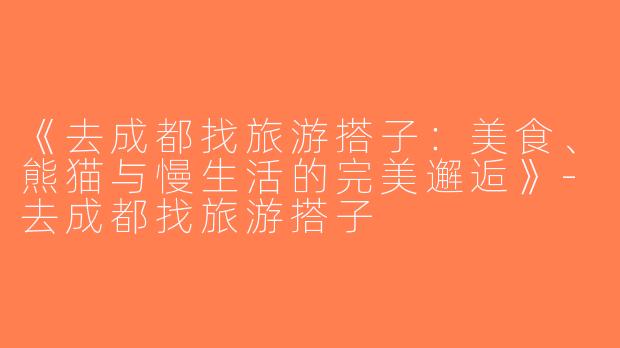 《去成都找旅游搭子：美食、熊猫与慢生活的完美邂逅》-去成都找旅游搭子