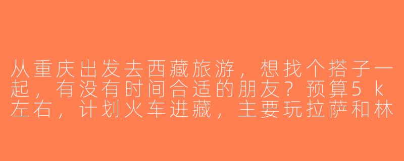 从重庆出发去西藏旅游，想找个搭子一起，有没有时间合适的朋友？预算5k左右，计划火车进藏，主要玩拉萨和林芝，7-10天左右，求组队！-重庆到西藏旅游搭子