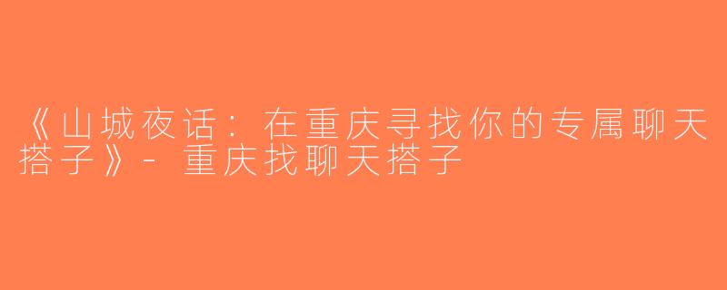 《山城夜话：在重庆寻找你的专属聊天搭子》-重庆找聊天搭子