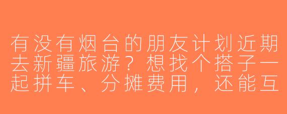 有没有烟台的朋友计划近期去新疆旅游？想找个搭子一起拼车、分摊费用，还能互相拍照照应，时间大概在9月左右，路线可以商量！