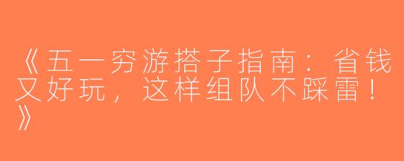 《五一穷游搭子指南：省钱又好玩，这样组队不踩雷！》
