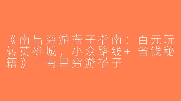 《南昌穷游搭子指南：百元玩转英雄城，小众路线+省钱秘籍》-南昌穷游搭子