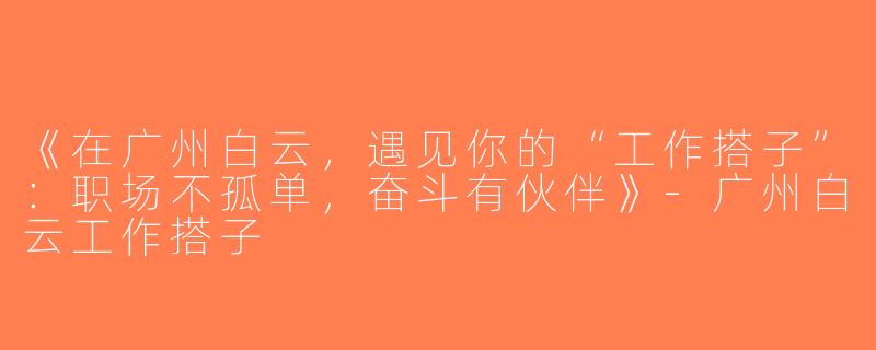 《在广州白云，遇见你的“工作搭子”：职场不孤单，奋斗有伙伴》-广州白云工作搭子