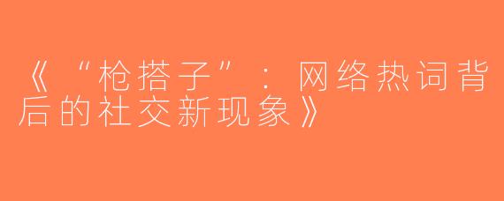 《“枪搭子”：网络热词背后的社交新现象》