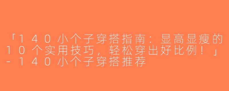 「140小个子穿搭指南：显高显瘦的10个实用技巧，轻松穿出好比例！」-140小个子穿搭推荐
