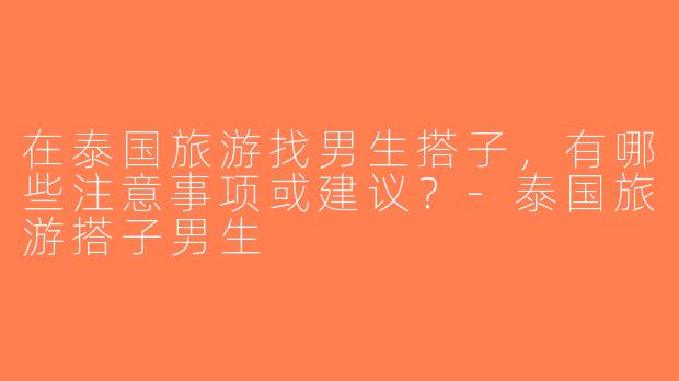 在泰国旅游找男生搭子，有哪些注意事项或建议？-泰国旅游搭子男生