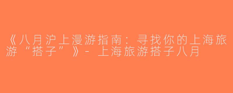 《八月沪上漫游指南：寻找你的上海旅游“搭子”》-上海旅游搭子八月