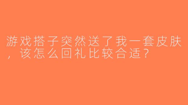 游戏搭子突然送了我一套皮肤，该怎么回礼比较合适？