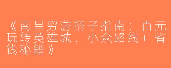 《南昌穷游搭子指南：百元玩转英雄城，小众路线+省钱秘籍》