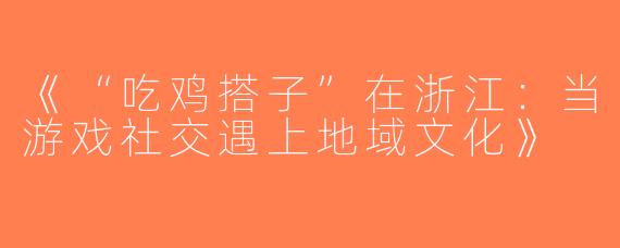 《“吃鸡搭子”在浙江：当游戏社交遇上地域文化》