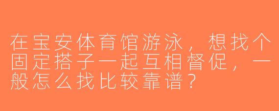 在宝安体育馆游泳，想找个固定搭子一起互相督促，一般怎么找比较靠谱？