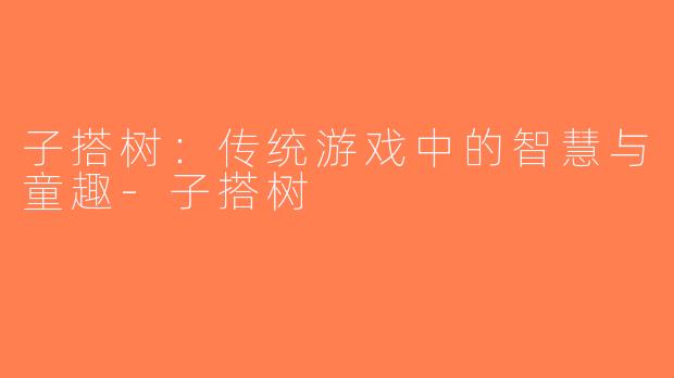 子搭树：传统游戏中的智慧与童趣-子搭树