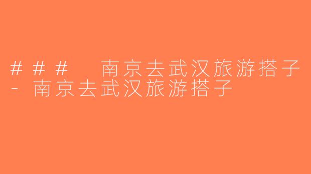### 南京去武汉旅游搭子-南京去武汉旅游搭子