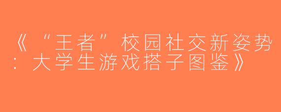 《“王者”校园社交新姿势：大学生游戏搭子图鉴》