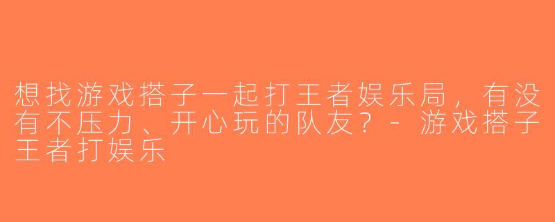 想找游戏搭子一起打王者娱乐局，有没有不压力、开心玩的队友？-游戏搭子王者打娱乐
