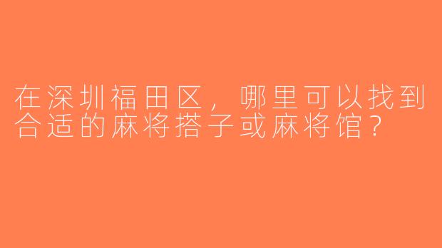 在深圳福田区，哪里可以找到合适的麻将搭子或麻将馆？