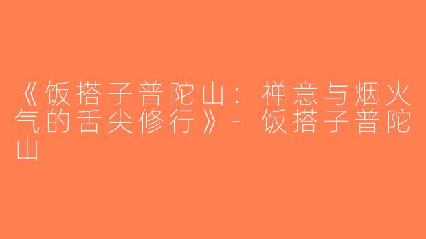《饭搭子普陀山：禅意与烟火气的舌尖修行》-饭搭子普陀山