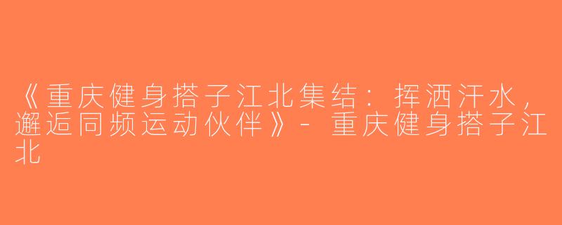 《重庆健身搭子江北集结：挥洒汗水，邂逅同频运动伙伴》-重庆健身搭子江北