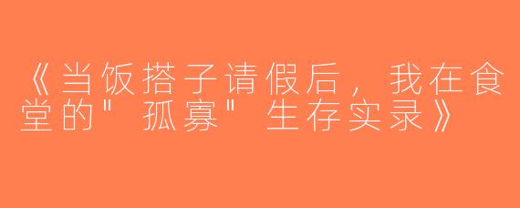 《当饭搭子请假后，我在食堂的
