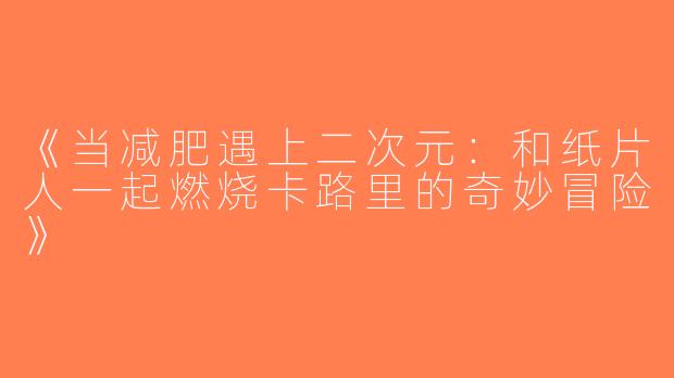 《当减肥遇上二次元：和纸片人一起燃烧卡路里的奇妙冒险》