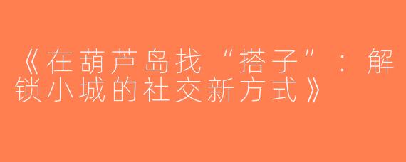 《在葫芦岛找“搭子”：解锁小城的社交新方式》