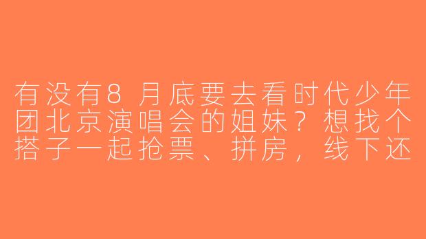 有没有8月底要去看时代少年团北京演唱会的姐妹？想找个搭子一起抢票、拼房，线下还能互相拍照！本人团偏3，性格好相处，求捡走～-找时团演唱会搭子