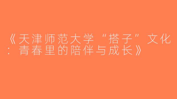 《天津师范大学“搭子”文化：青春里的陪伴与成长》