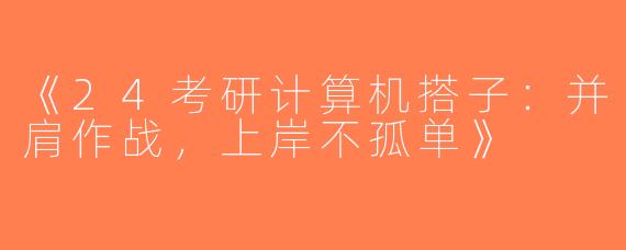 《24考研计算机搭子：并肩作战，上岸不孤单》
