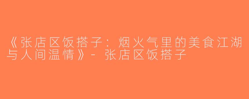 《张店区饭搭子：烟火气里的美食江湖与人间温情》-张店区饭搭子
