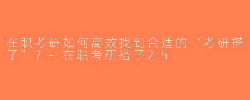 在职考研如何高效找到合适的“考研搭子”？-在职考研搭子25