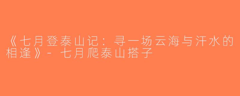 《七月登泰山记：寻一场云海与汗水的相逢》-七月爬泰山搭子