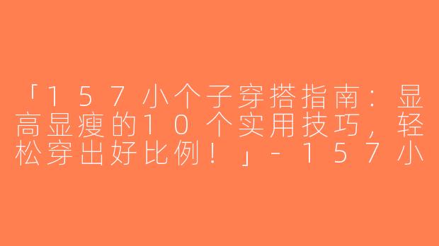 「157小个子穿搭指南：显高显瘦的10个实用技巧，轻松穿出好比例！」-157小个子穿搭