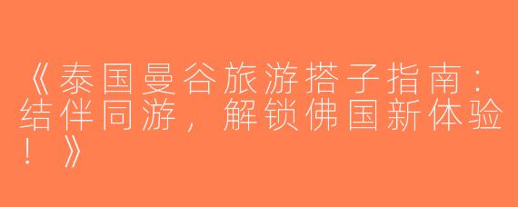 《泰国曼谷旅游搭子指南：结伴同游，解锁佛国新体验！》