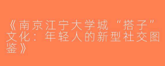 《南京江宁大学城“搭子”文化：年轻人的新型社交图鉴》
