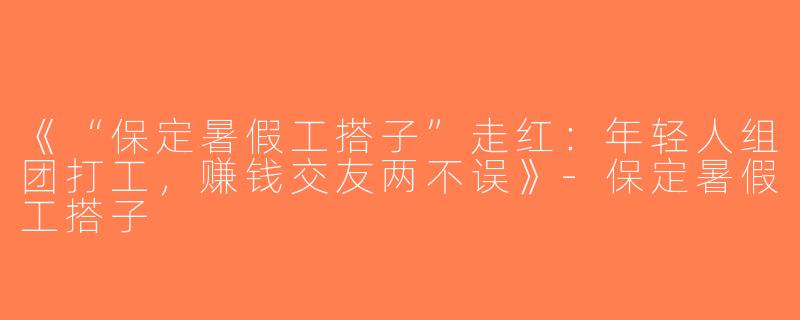 《“保定暑假工搭子”走红：年轻人组团打工，赚钱交友两不误》-保定暑假工搭子